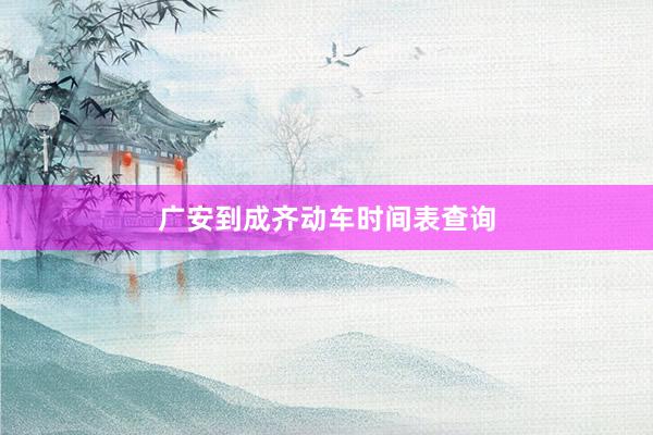 广安到成齐动车时间表查询