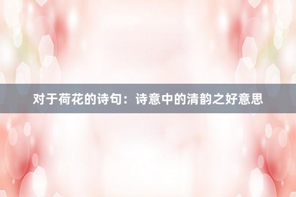 对于荷花的诗句：诗意中的清韵之好意思