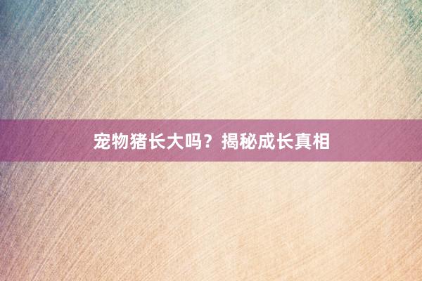 宠物猪长大吗？揭秘成长真相