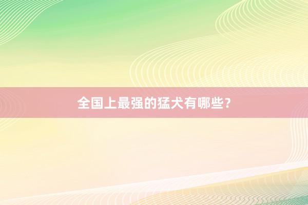 全国上最强的猛犬有哪些？